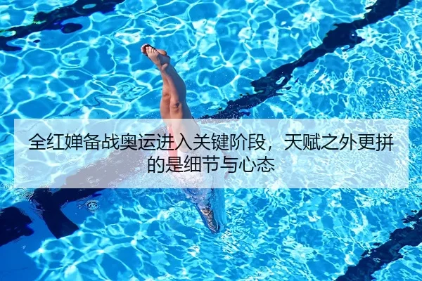全红婵备战奥运进入关键阶段，天赋之外更拼的是细节与心态